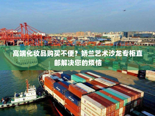 高端化妆品购买不便?娇兰艺术沙龙专柜直邮解决您的烦恼 高端化妆品购买不便?娇兰艺术沙龙专柜直邮解决您的烦恼