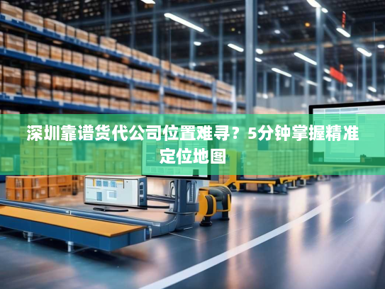 深圳靠谱货代公司位置难寻?5分钟掌握精准定位地图 深圳靠谱货代公司位置难寻?5分钟掌握精准定位地图