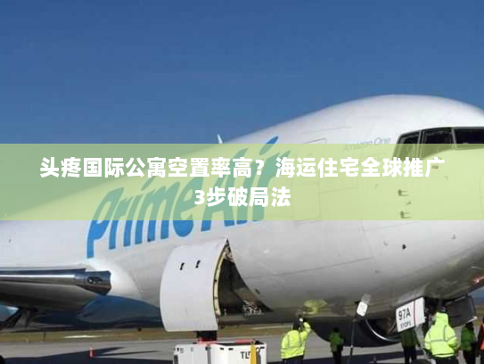 头疼国际公寓空置率高?海运住宅全球推广3步破局法 头疼国际公寓空置率高?海运住宅全球推广3步破局法