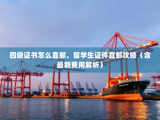 四级证书怎么直邮,留学生证件直邮攻略(含最新费用解析) 四级证书怎么直邮,留学生证件直邮攻略(含最新费用解析)