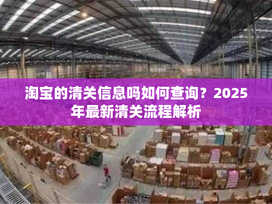淘宝的清关信息吗如何查询？2025年最新清关流程解析