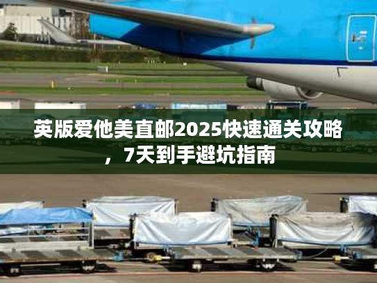 英版爱他美直邮2025快速通关攻略，7天到手避坑指南