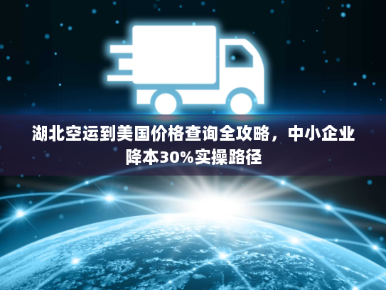 湖北空运到美国价格查询全攻略,中小企业降本30%实操路径 湖北空运到美国价格查询全攻略,中小企业降本30%实操路径