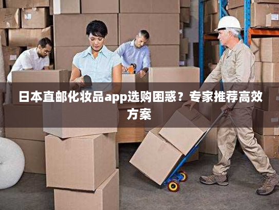 日本直邮化妆品app选购困惑?专家推荐高效方案 日本直邮化妆品app选购困惑?专家推荐高效方案