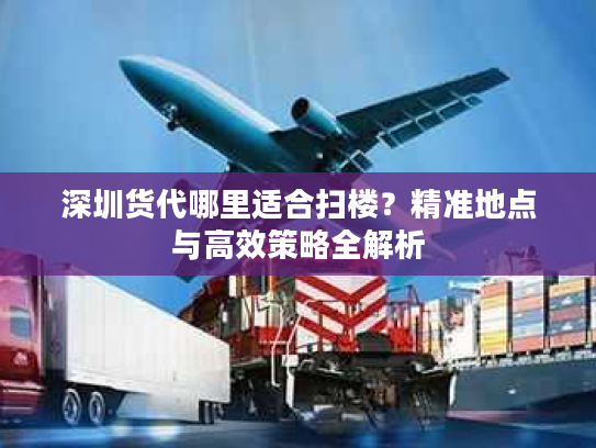 深圳货代哪里适合扫楼？精准地点与高效策略全解析