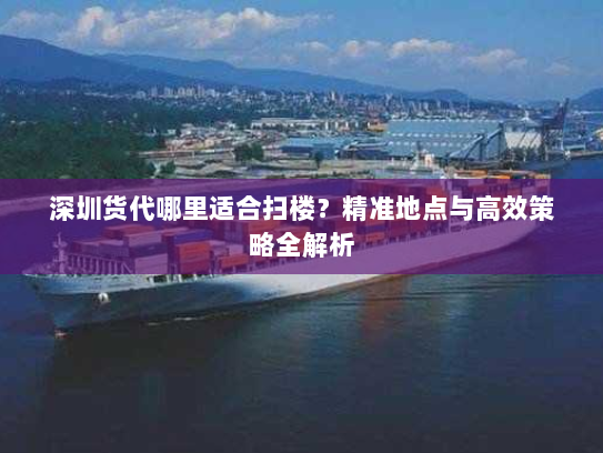 深圳货代哪里适合扫楼？精准地点与高效策略全解析