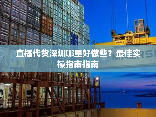 直播代货深圳哪里好做些？最佳实操指南指南