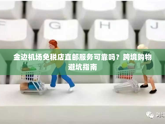 金边机场免税店直邮服务可靠吗？跨境购物避坑指南