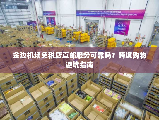 金边机场免税店直邮服务可靠吗？跨境购物避坑指南