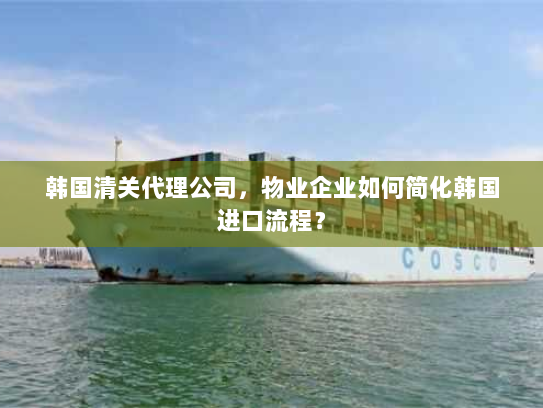 韩国清关代理公司,物业企业如何简化韩国进口流程? 韩国清关代理公司,物业企业如何简化韩国进口流程?
