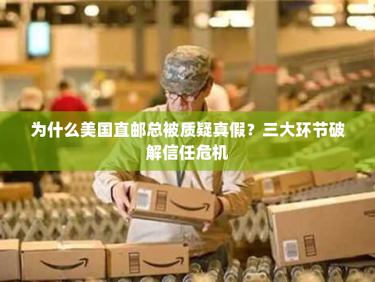 为什么美国直邮总被质疑真假?三大环节破解信任危机 为什么美国直邮总被质疑真假?三大环节破解信任危机