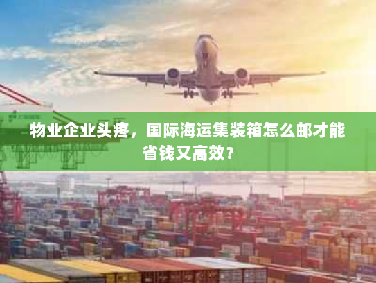 物业企业头疼，国际海运集装箱怎么邮才能省钱又高效？