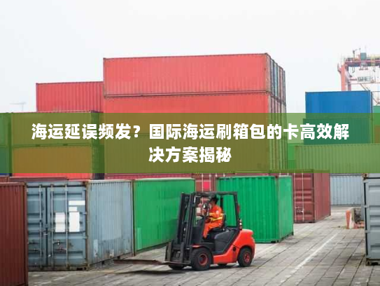 海运延误频发?国际海运刷箱包的卡高效解决方案揭秘 海运延误频发?国际海运刷箱包的卡高效解决方案揭秘