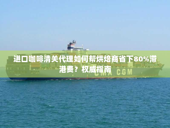 进口咖啡清关代理如何帮烘焙商省下80%滞港费?权威指南 进口咖啡清关代理如何帮烘焙商省下80%滞港费?权威指南