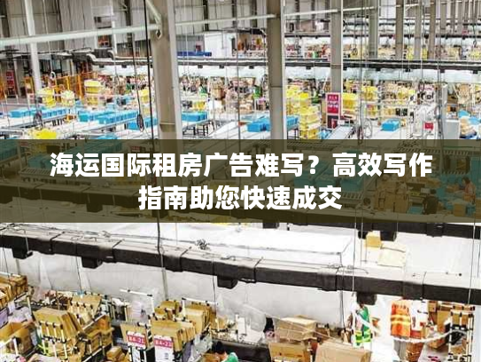 海运国际租房广告难写?高效写作指南助您快速成交 海运国际租房广告难写?高效写作指南助您快速成交