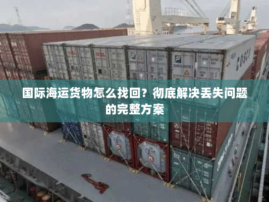 国际海运货物怎么找回?彻底解决丢失问题的完整方案 国际海运货物怎么找回?彻底解决丢失问题的完整方案