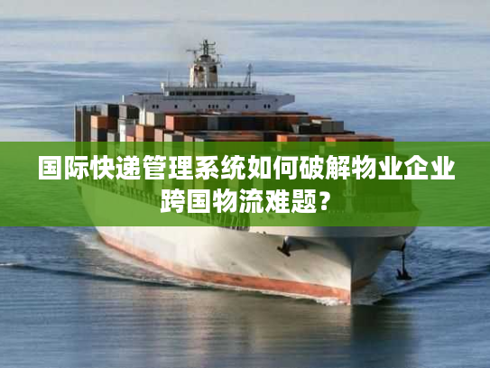 国际快递管理系统如何破解物业企业跨国物流难题？