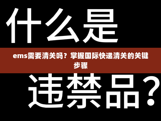 ems需要清关吗?掌握国际快递清关的关键步骤 ems需要清关吗?掌握国际快递清关的关键步骤