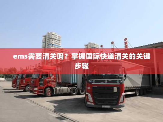 ems需要清关吗?掌握国际快递清关的关键步骤 ems需要清关吗?掌握国际快递清关的关键步骤