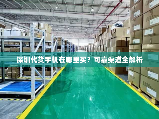 深圳代货手机在哪里买?可靠渠道全解析 深圳代货手机在哪里买?可靠渠道全解析