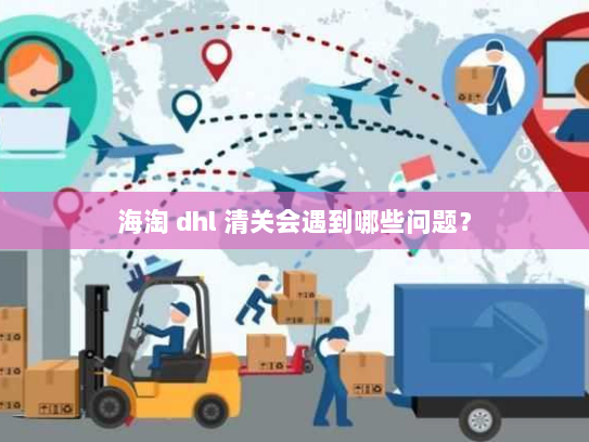 海淘 dhl 清关会遇到哪些问题? 海淘 dhl 清关会遇到哪些问题?