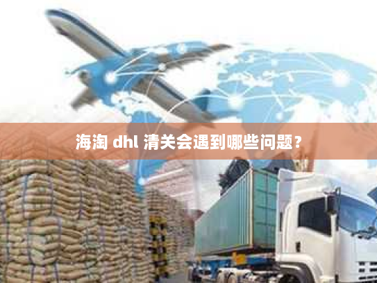 海淘 dhl 清关会遇到哪些问题? 海淘 dhl 清关会遇到哪些问题?