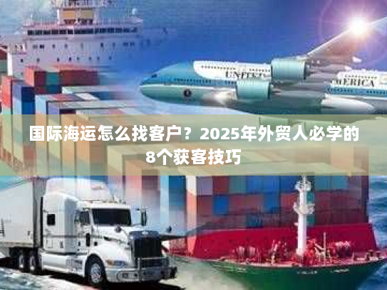 国际海运怎么找客户?2025年外贸人必学的8个获客技巧 国际海运怎么找客户?2025年外贸人必学的8个获客技巧