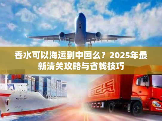 香水可以海运到中国么？2025年最新清关攻略与省钱技巧