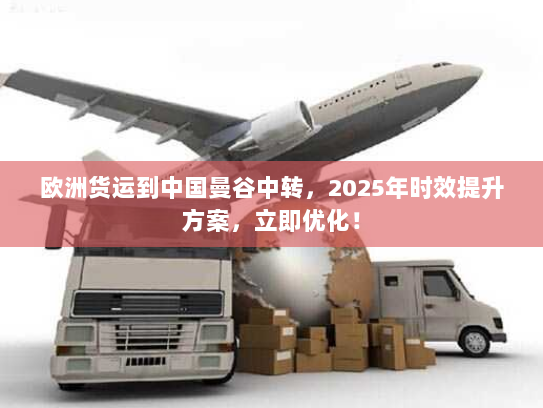 欧洲货运到中国曼谷中转,2025年时效提升方案,立即优化! 欧洲货运到中国曼谷中转,2025年时效提升方案,立即优化!