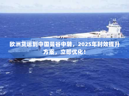 欧洲货运到中国曼谷中转,2025年时效提升方案,立即优化! 欧洲货运到中国曼谷中转,2025年时效提升方案,立即优化!