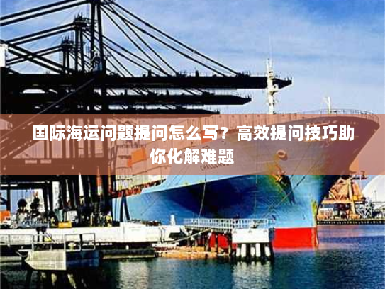 国际海运问题提问怎么写？高效提问技巧助你化解难题