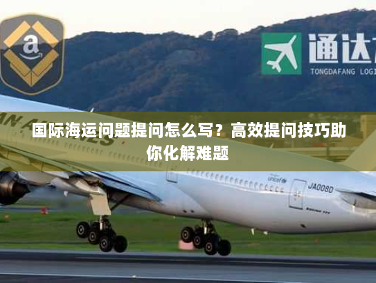 国际海运问题提问怎么写？高效提问技巧助你化解难题