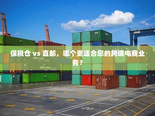 保税仓 vs 直邮,哪个更适合您的跨境电商业务? 保税仓 vs 直邮,哪个更适合您的跨境电商业务?