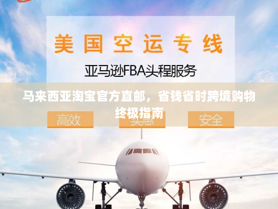 马来西亚淘宝官方直邮,省钱省时跨境购物终极指南 马来西亚淘宝官方直邮,省钱省时跨境购物终极指南