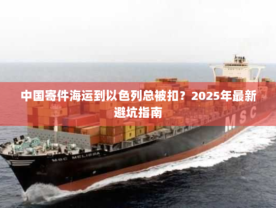 中国寄件海运到以色列总被扣？2025年最新避坑指南