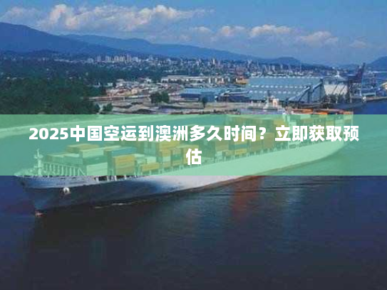 2025中国空运到澳洲多久时间？立即获取预估