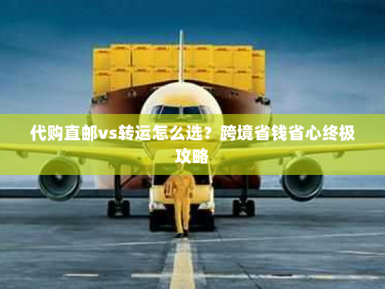 代购直邮vs转运怎么选?跨境省钱省心终极攻略 代购直邮vs转运怎么选?跨境省钱省心终极攻略