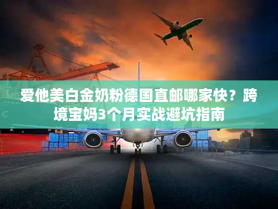 爱他美白金奶粉德国直邮哪家快?跨境宝妈3个月实战避坑指南 爱他美白金奶粉德国直邮哪家快?跨境宝妈3个月实战避坑指南