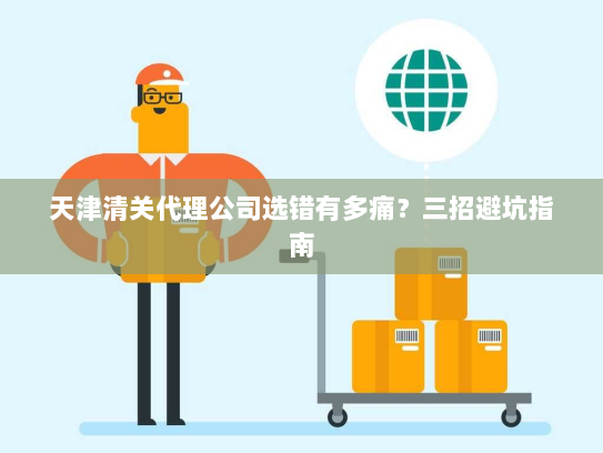 天津清关代理公司选错有多痛?三招避坑指南 天津清关代理公司选错有多痛?三招避坑指南