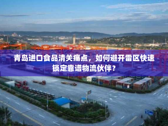 青岛进口食品清关痛点,如何避开雷区快速锁定靠谱物流伙伴? 青岛进口食品清关痛点,如何避开雷区快速锁定靠谱物流伙伴?