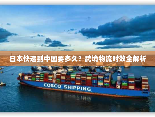 日本快递到中国要多久?跨境物流时效全解析 日本快递到中国要多久?跨境物流时效全解析