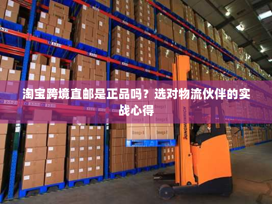 淘宝跨境直邮是正品吗?选对物流伙伴的实战心得 淘宝跨境直邮是正品吗?选对物流伙伴的实战心得