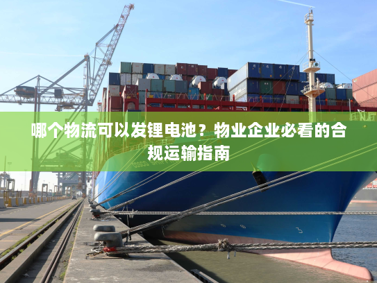 哪个物流可以发锂电池？物业企业必看的合规运输指南