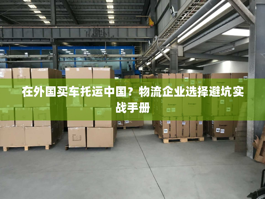 在外国买车托运中国?物流企业选择避坑实战手册 在外国买车托运中国?物流企业选择避坑实战手册