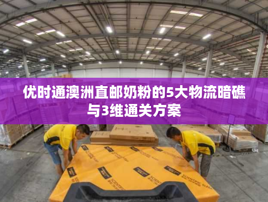 优时通澳洲直邮奶粉的5大物流暗礁与3维通关方案 优时通澳洲直邮奶粉的5大物流暗礁与3维通关方案