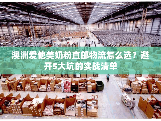 澳洲爱他美奶粉直邮物流怎么选？避开5大坑的实战清单