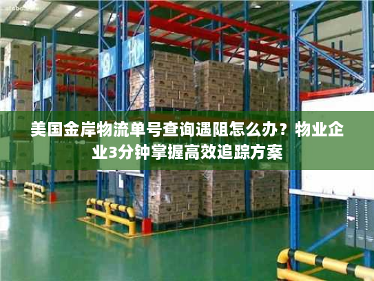 美国金岸物流单号查询遇阻怎么办?物业企业3分钟掌握高效追踪方案 美国金岸物流单号查询遇阻怎么办?物业企业3分钟掌握高效追踪方案
