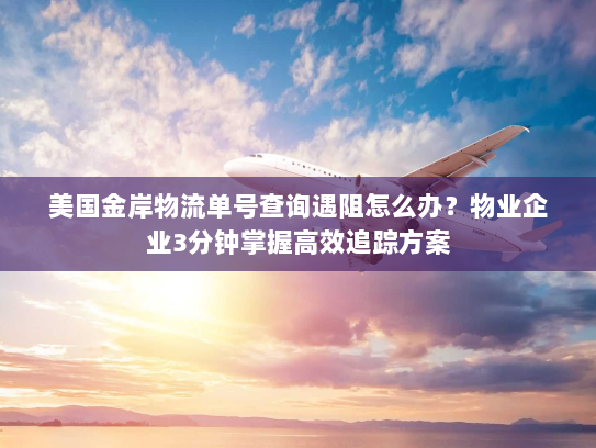 美国金岸物流单号查询遇阻怎么办?物业企业3分钟掌握高效追踪方案 美国金岸物流单号查询遇阻怎么办?物业企业3分钟掌握高效追踪方案