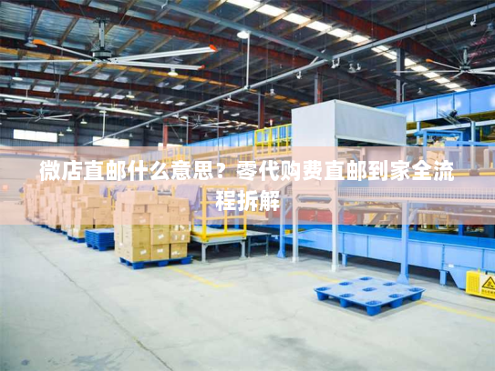 微店直邮什么意思?零代购费直邮到家全流程拆解 微店直邮什么意思?零代购费直邮到家全流程拆解