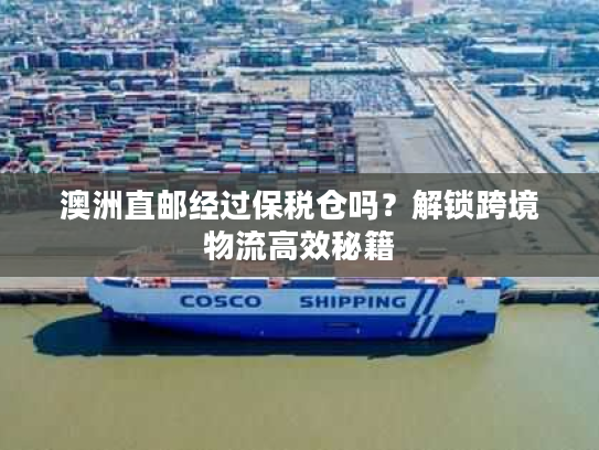 澳洲直邮经过保税仓吗？解锁跨境物流高效秘籍